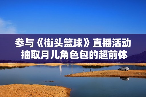 參與《街頭籃球》直播活動(dòng) 抽取月兒角色包的超前體驗(yàn)機(jī)會(huì)來臨