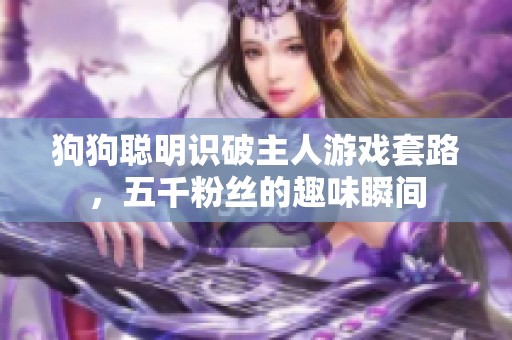 狗狗聰明識破主人游戲套路，五千粉絲的趣味瞬間