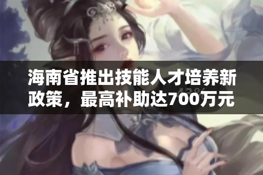 海南省推出技能人才培養(yǎng)新政策，最高補(bǔ)助達(dá)700萬(wàn)元