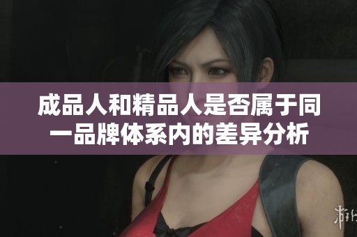 成品人和精品人是否屬于同一品牌體系內(nèi)的差異分析