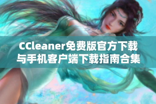 CCleaner免費(fèi)版官方下載與手機(jī)客戶端下載指南合集