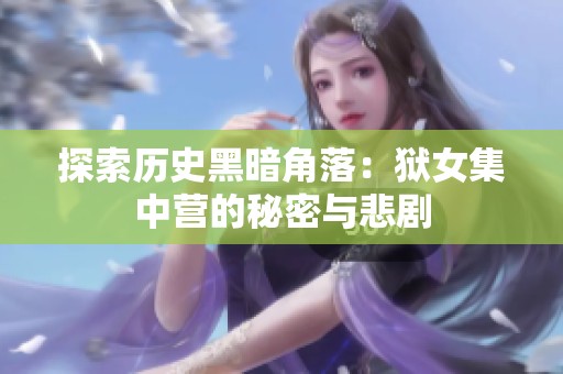 探索歷史黑暗角落：獄女集中營(yíng)的秘密與悲劇