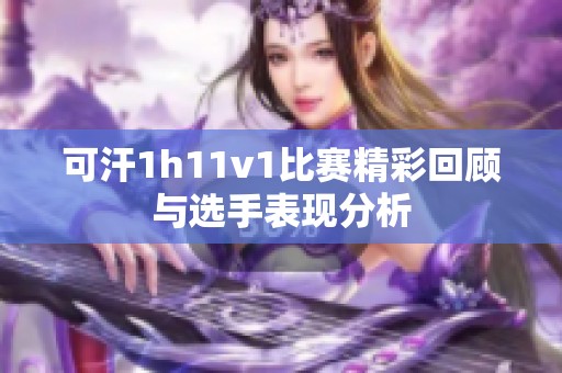可汗1h11v1比賽精彩回顧與選手表現(xiàn)分析