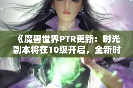 《魔獸世界PTR更新：時(shí)光副本將在10級(jí)開啟，全新時(shí)空漫游規(guī)則解析》