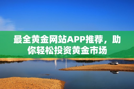 最全黃金網(wǎng)站APP推薦，助你輕松投資黃金市場