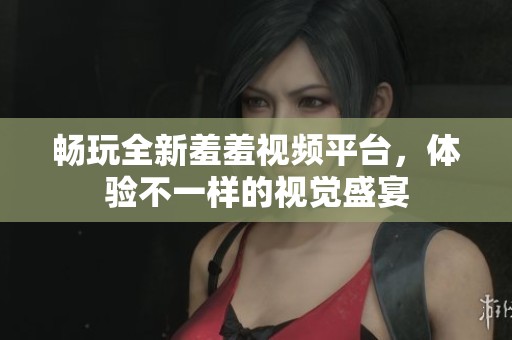 暢玩全新羞羞視頻平臺(tái)，體驗(yàn)不一樣的視覺盛宴