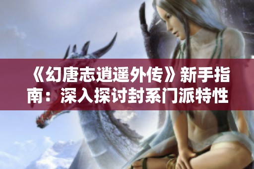 《幻唐志逍遙外傳》新手指南:深入探討封系門派特性與玩法技巧 《幻唐志逍遙外傳》新手指南:深入探討封系門派特性與玩法技巧