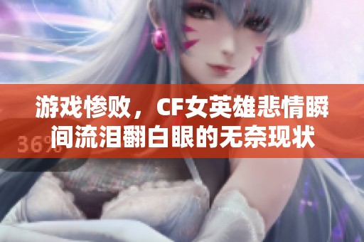 游戲慘敗，CF女英雄悲情瞬間流淚翻白眼的無奈現(xiàn)狀