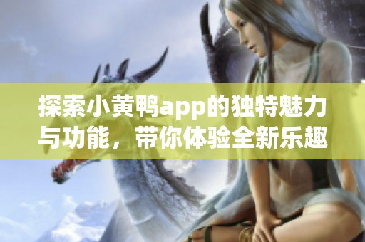 探索小黃鴨app的獨(dú)特魅力與功能，帶你體驗(yàn)全新樂趣