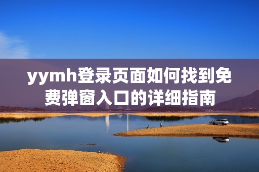 yymh登錄頁面如何找到免費(fèi)彈窗入口的詳細(xì)指南