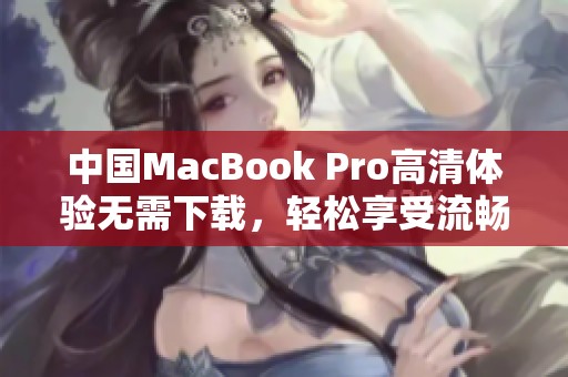 中國MacBook Pro高清體驗無需下載，輕松享受流暢視覺盛宴