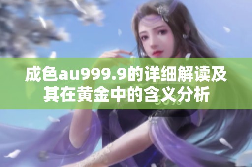 成色au999.9的詳細(xì)解讀及其在黃金中的含義分析