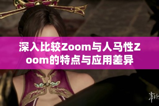 深入比較Zoom與人馬性Zoom的特點(diǎn)與應(yīng)用差異