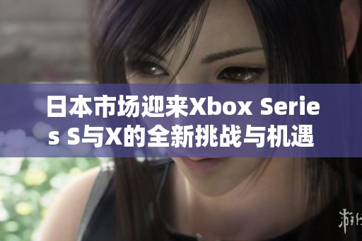 日本市場迎來Xbox Series S與X的全新挑戰(zhàn)與機(jī)遇