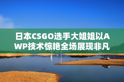 日本CSGO選手大姐姐以AWP技術(shù)驚艷全場展現(xiàn)非凡實力