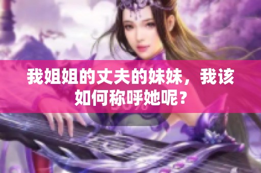 我姐姐的丈夫的妹妹，我該如何稱呼她呢？
