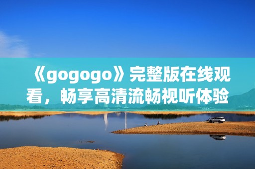 《gogogo》完整版在線觀看，暢享高清流暢視聽體驗