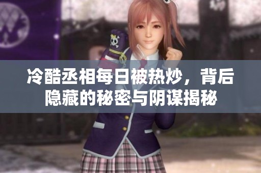 冷酷丞相每日被熱炒，背后隱藏的秘密與陰謀揭秘