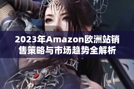 2023年Amazon歐洲站銷售策略與市場趨勢全解析