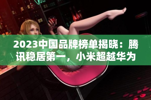 2023中國(guó)品牌榜單揭曉：騰訊穩(wěn)居第一，小米超越華為