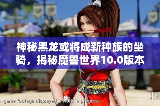 神秘黑龍或將成新種族的坐騎，揭秘魔獸世界10.0版本變化