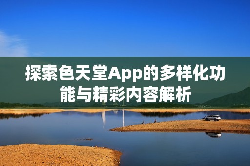 探索色天堂App的多樣化功能與精彩內(nèi)容解析