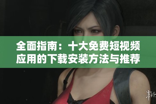 全面指南：十大免費(fèi)短視頻應(yīng)用的下載安裝方法與推薦