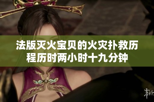 法版滅火寶貝的火災(zāi)撲救歷程歷時兩小時十九分鐘