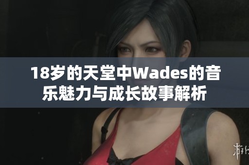 18歲的天堂中Wades的音樂(lè)魅力與成長(zhǎng)故事解析