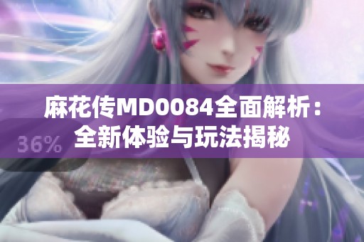 麻花傳MD0084全面解析：全新體驗與玩法揭秘