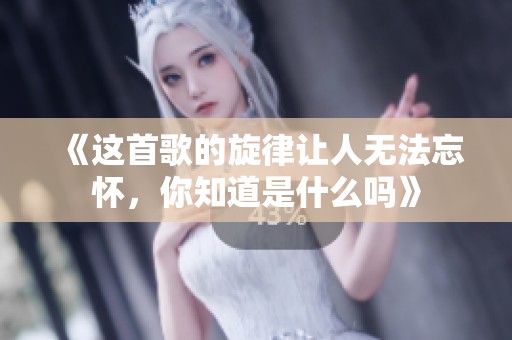 《這首歌的旋律讓人無法忘懷，你知道是什么嗎》