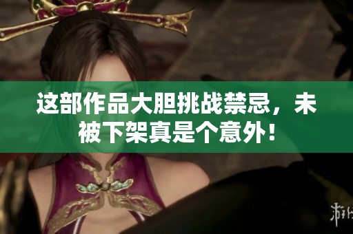 這部作品大膽挑戰(zhàn)禁忌，未被下架真是個(gè)意外！