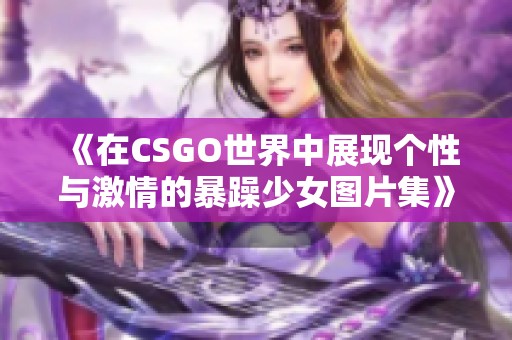 《在CSGO世界中展現(xiàn)個性與激情的暴躁少女圖片集》