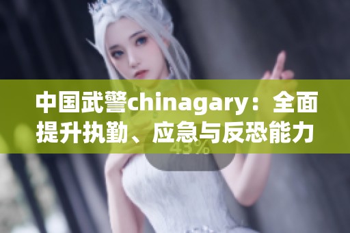 中國武警chinagary：全面提升執(zhí)勤、應(yīng)急與反恐能力