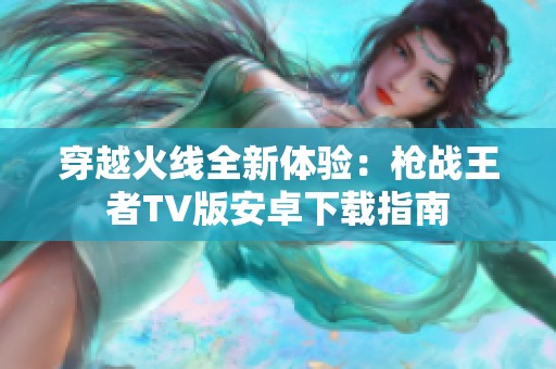 穿越火線全新體驗(yàn)：槍戰(zhàn)王者TV版安卓下載指南