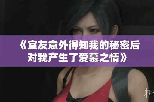 《室友意外得知我的秘密后對(duì)我產(chǎn)生了愛(ài)慕之情》