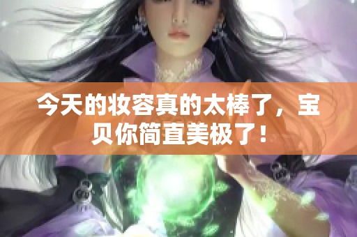 今天的妝容真的太棒了，寶貝你簡直美極了！