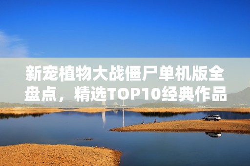 新寵植物大戰(zhàn)僵尸單機(jī)版全盤(pán)點(diǎn)，精選TOP10經(jīng)典作品