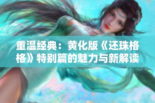 重溫經典：黃化版《還珠格格》特別篇的魅力與新解讀