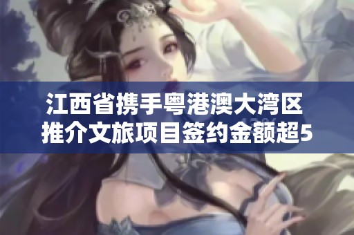 江西省攜手粵港澳大灣區(qū) 推介文旅項目簽約金額超50億元