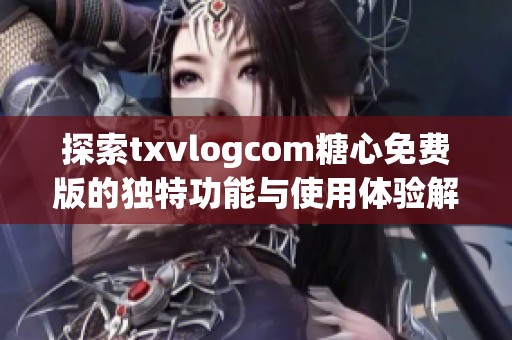 探索txvlogcom糖心免費版的獨特功能與使用體驗解析