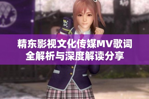 精東影視文化傳媒MV歌詞全解析與深度解讀分享