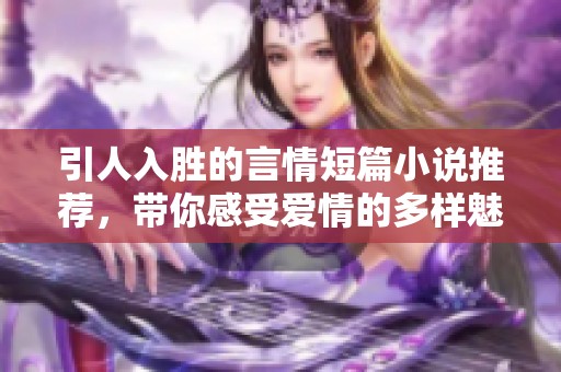 引人入勝的言情短篇小說推薦，帶你感受愛情的多樣魅力