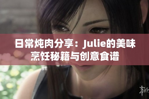 日常燉肉分享：Julie的美味烹飪秘籍與創(chuàng)意食譜