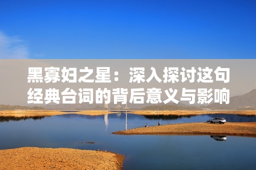 黑寡婦之星：深入探討這句經(jīng)典臺詞的背后意義與影響