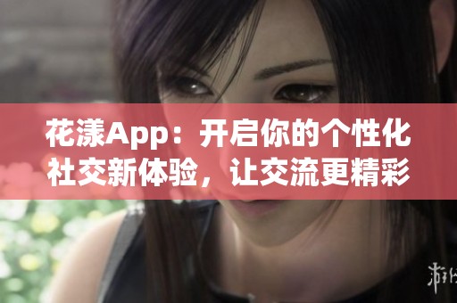 花漾App：開啟你的個性化社交新體驗，讓交流更精彩