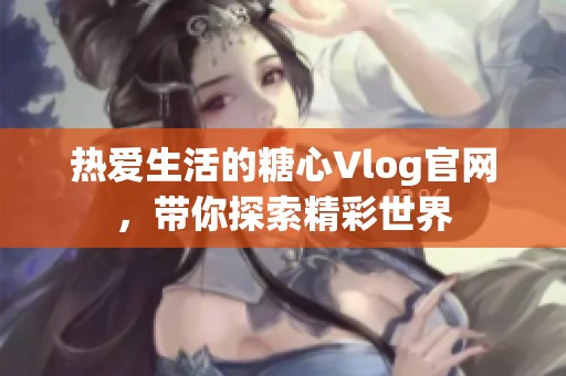 熱愛生活的糖心Vlog官網(wǎng)，帶你探索精彩世界