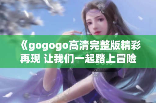 《gogogo高清完整版精彩再現(xiàn) 讓我們一起踏上冒險(xiǎn)之旅》
