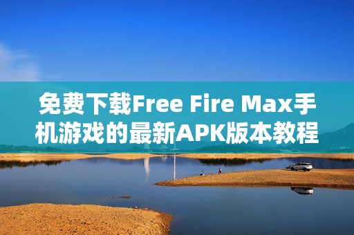 免費下載Free Fire Max手機游戲的最新APK版本教程