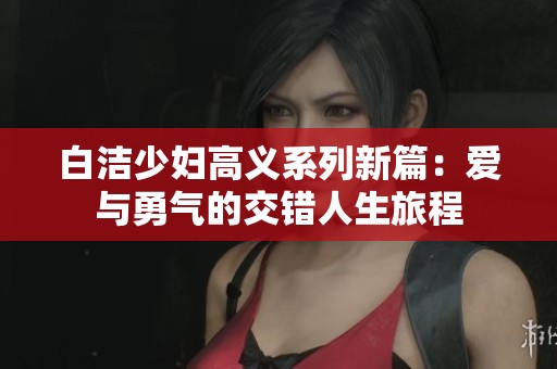 白潔少婦高義系列新篇：愛與勇氣的交錯人生旅程